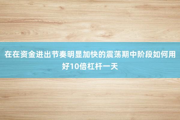 在在资金进出节奏明显加快的震荡期中阶段如何用好10倍杠杆一天