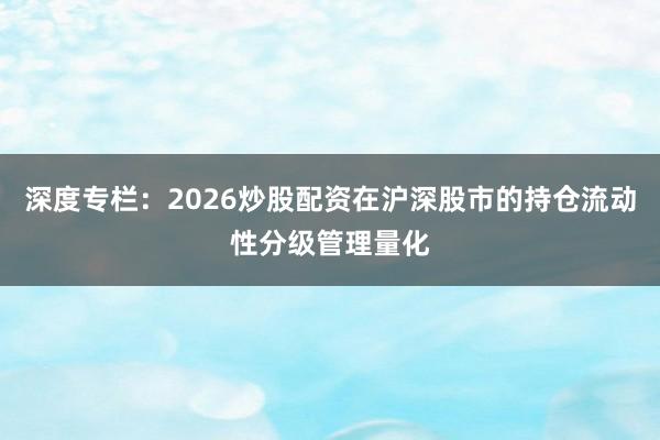 深度专栏:2026炒股配资在沪深股市的持仓流动性分级管理量化