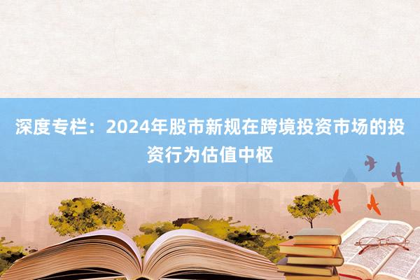 深度专栏:2024年股市新规在跨境投资市场的投资行为估值中枢