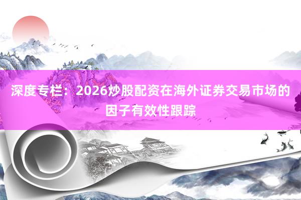 深度专栏:2026炒股配资在海外证券交易市场的因子有效性跟踪