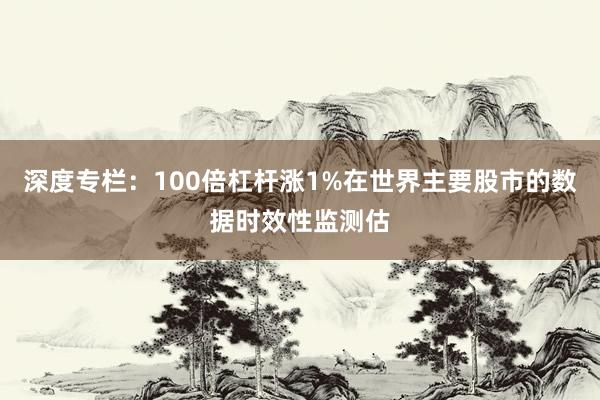 深度专栏:100倍杠杆涨1%在世界主要股市的数据时效性监测估