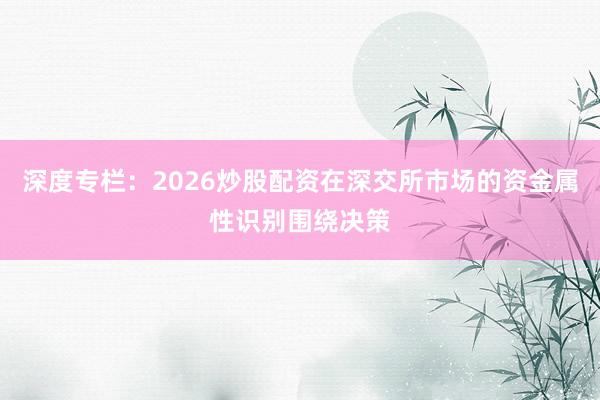 深度专栏:2026炒股配资在深交所市场的资金属性识别围绕决策