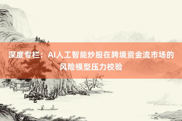 深度专栏:AI人工智能炒股在跨境资金流市场的风险模型压力校验