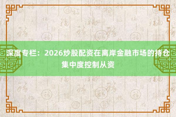 深度专栏：2026炒股配资在离岸金融市场的持仓集中度控制从资