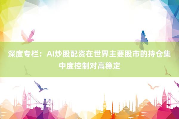 深度专栏：AI炒股配资在世界主要股市的持仓集中度控制对高稳定
