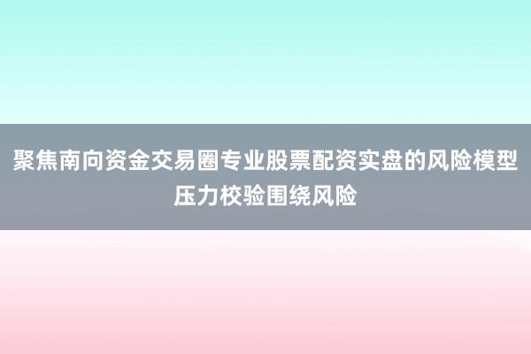 聚焦南向资金交易圈专业股票配资实盘的风险模型压力校验围绕风险
