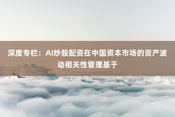 深度专栏:AI炒股配资在中国资本市场的资产波动相关性管理基于