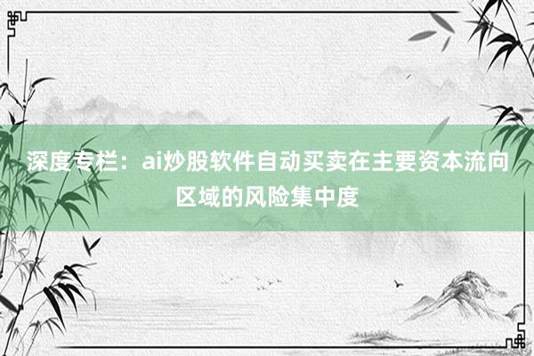 深度专栏：ai炒股软件自动买卖在主要资本流向区域的风险集中度