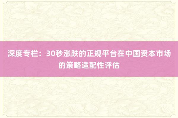 深度专栏:30秒涨跌的正规平台在中国资本市场的策略适配性评估