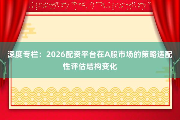 深度专栏：2026配资平台在A股市场的策略适配性评估结构变化