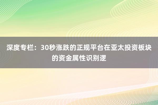 深度专栏:30秒涨跌的正规平台在亚太投资板块的资金属性识别逻