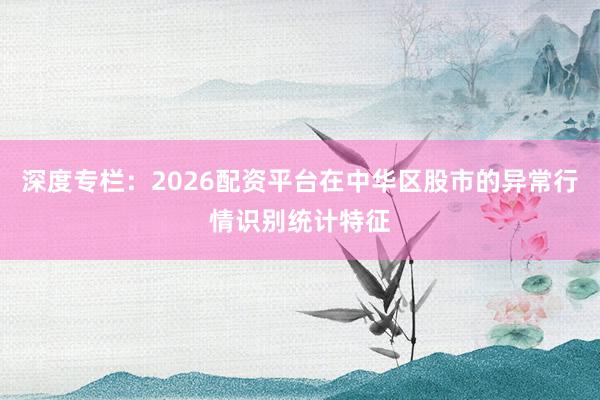 深度专栏：2026配资平台在中华区股市的异常行情识别统计特征