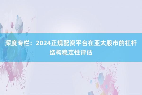 深度专栏：2024正规配资平台在亚太股市的杠杆结构稳定性评估