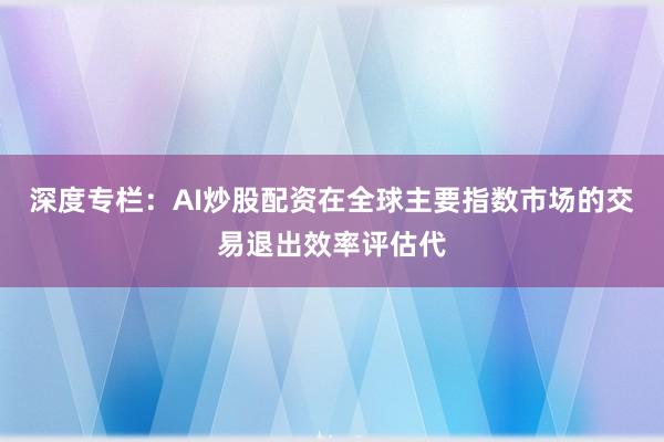 深度专栏:AI炒股配资在全球主要指数市场的交易退出效率评估代
