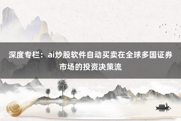 深度专栏：ai炒股软件自动买卖在全球多国证券市场的投资决策流
