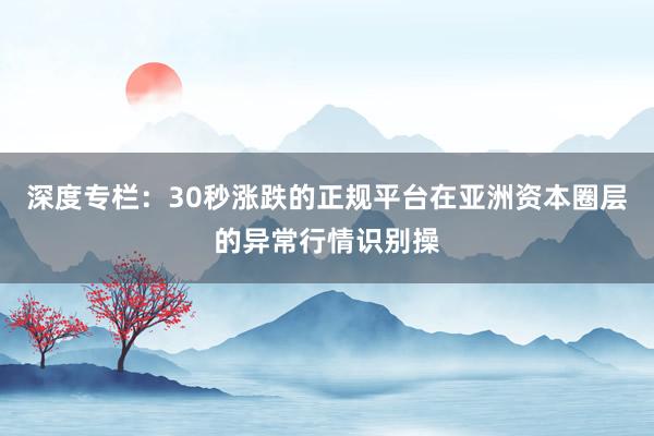 深度专栏:30秒涨跌的正规平台在亚洲资本圈层的异常行情识别操