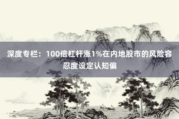 深度专栏：100倍杠杆涨1%在内地股市的风险容忍度设定认知偏