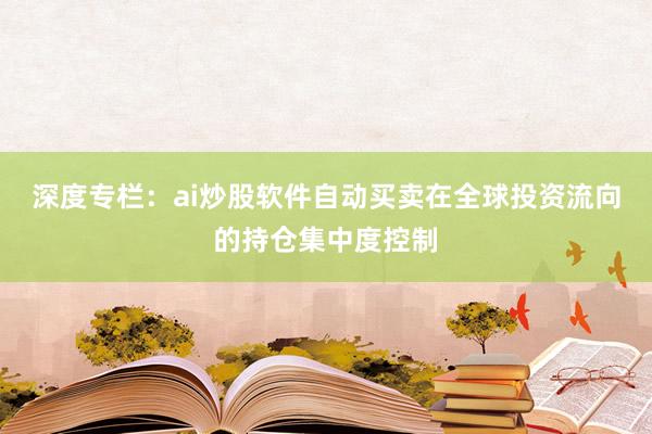 深度专栏:ai炒股软件自动买卖在全球投资流向的持仓集中度控制