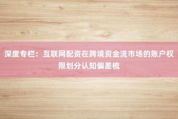 深度专栏：互联网配资在跨境资金流市场的账户权限划分认知偏差梳
