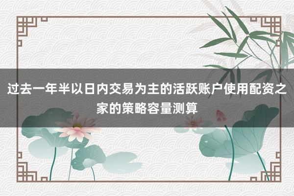 过去一年半以日内交易为主的活跃账户使用配资之家的策略容量测算