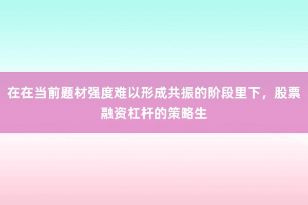 在在当前题材强度难以形成共振的阶段里下,股票融资杠杆的策略生