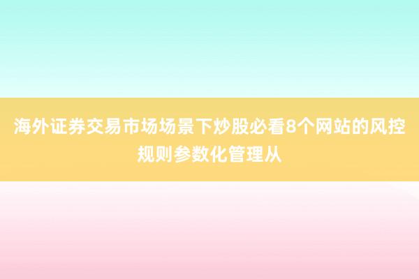 海外证券交易市场场景下炒股必看8个网站的风控规则参数化管理从