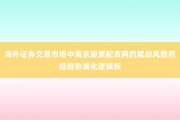 海外证券交易市场中南京股票配资网的尾部风险防控趋势演化逻辑拆