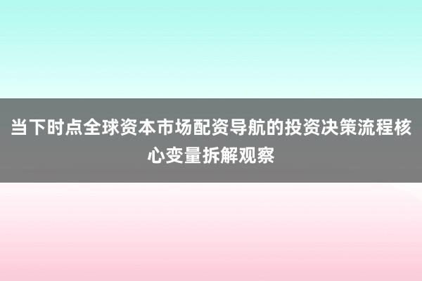 当下时点全球资本市场配资导航的投资决策流程核心变量拆解观察