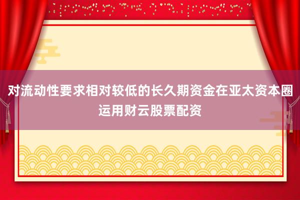 对流动性要求相对较低的长久期资金在亚太资本圈运用财云股票配资