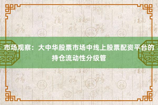 市场观察：大中华股票市场中线上股票配资平台的持仓流动性分级管