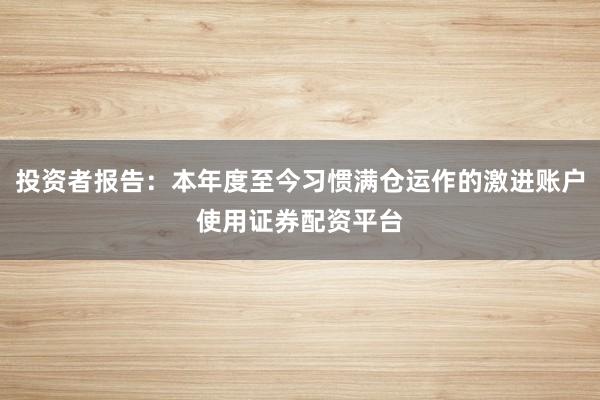 投资者报告:本年度至今习惯满仓运作的激进账户使用证券配资平台