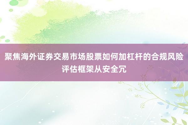聚焦海外证券交易市场股票如何加杠杆的合规风险评估框架从安全冗