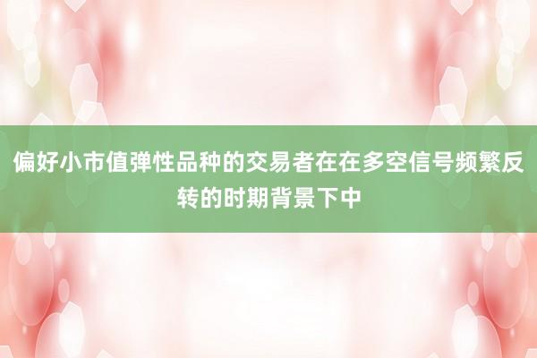 偏好小市值弹性品种的交易者在在多空信号频繁反转的时期背景下中