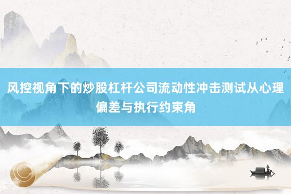 风控视角下的炒股杠杆公司流动性冲击测试从心理偏差与执行约束角