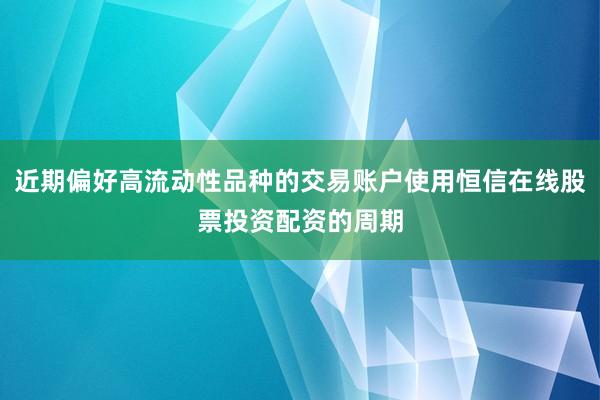 近期偏好高流动性品种的交易账户使用恒信在线股票投资配资的周期
