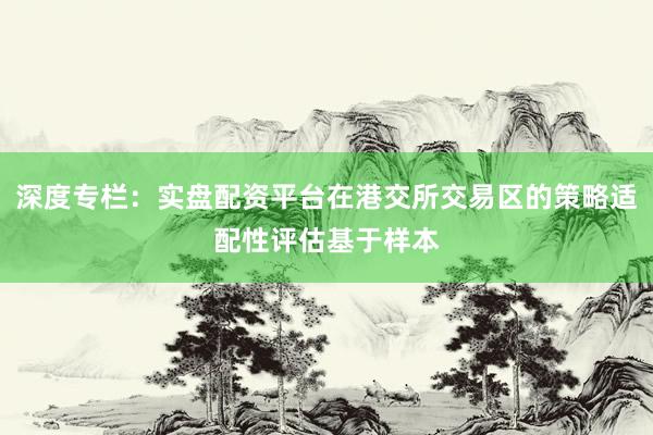 深度专栏:实盘配资平台在港交所交易区的策略适配性评估基于样本