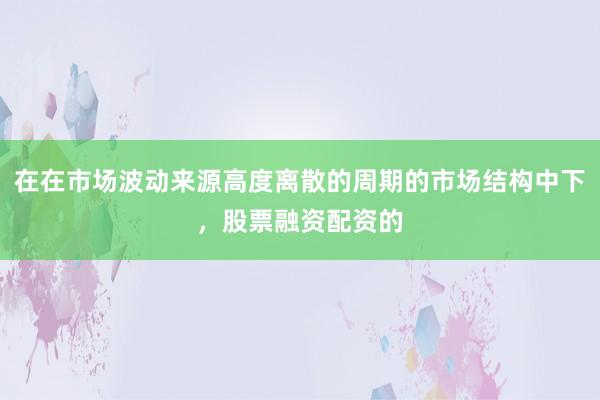 在在市场波动来源高度离散的周期的市场结构中下，股票融资配资的