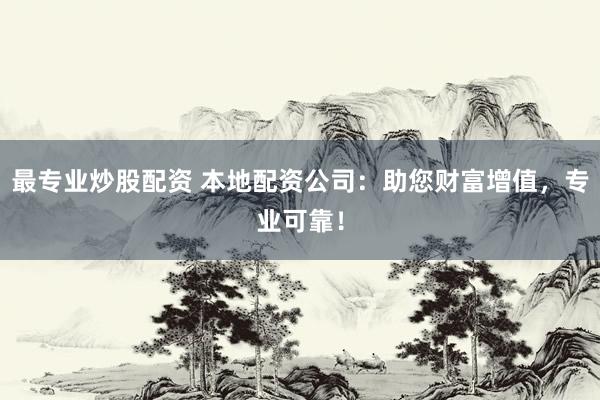 最专业炒股配资 本地配资公司：助您财富增值，专业可靠！
