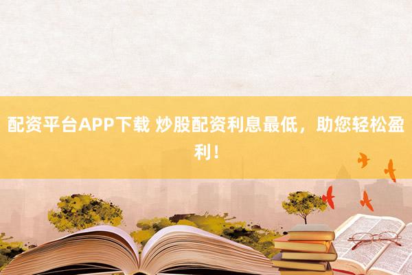 配资平台APP下载 炒股配资利息最低，助您轻松盈利！
