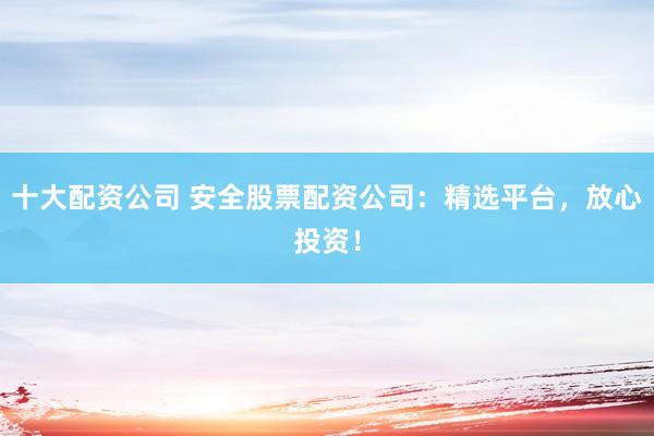 十大配资公司 安全股票配资公司:精选平台,放心投资!