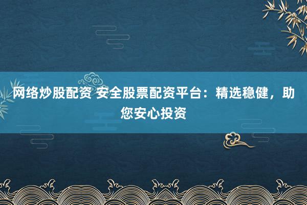 网络炒股配资 安全股票配资平台：精选稳健，助您安心投资