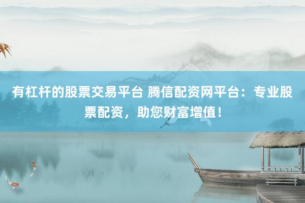 有杠杆的股票交易平台 腾信配资网平台：专业股票配资，助您财富增值！