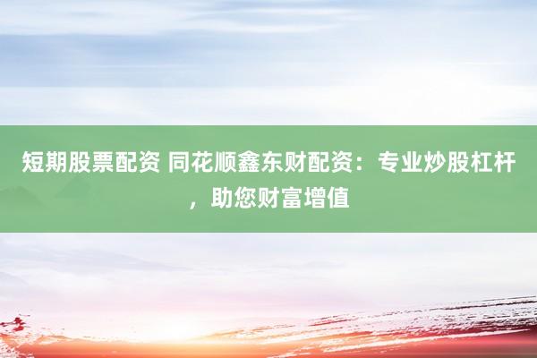 短期股票配资 同花顺鑫东财配资：专业炒股杠杆，助您财富增值