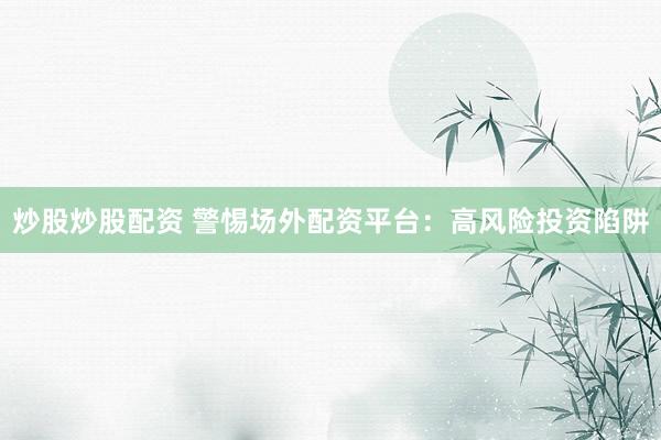 炒股炒股配资 警惕场外配资平台：高风险投资陷阱