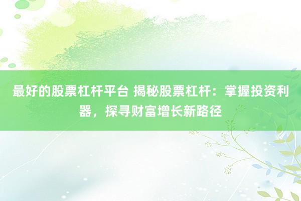 最好的股票杠杆平台 揭秘股票杠杆:掌握投资利器,探寻财富增长新路径