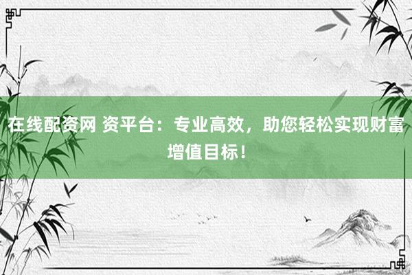 在线配资网 资平台：专业高效，助您轻松实现财富增值目标！
