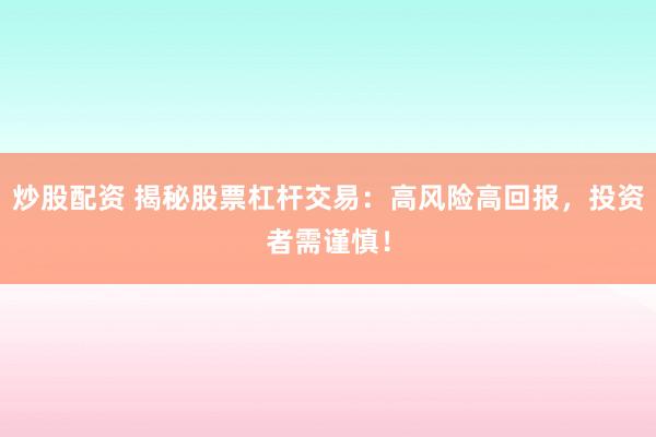 炒股配资 揭秘股票杠杆交易：高风险高回报，投资者需谨慎！