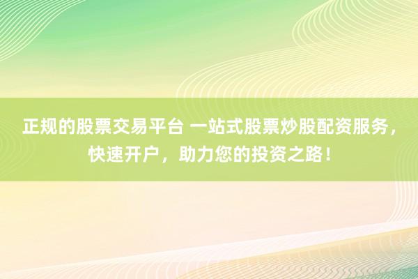 正规的股票交易平台 一站式股票炒股配资服务，快速开户，助力您的投资之路！