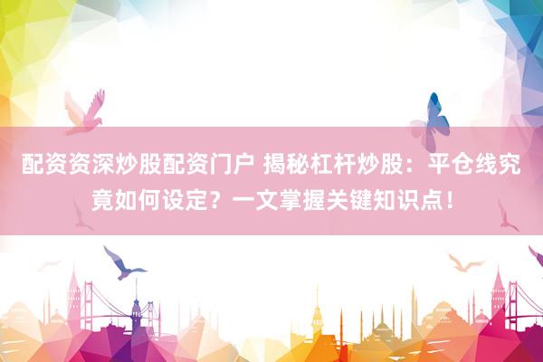 配资资深炒股配资门户 揭秘杠杆炒股：平仓线究竟如何设定？一文掌握关键知识点！