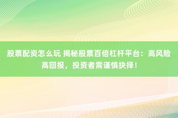 股票配资怎么玩 揭秘股票百倍杠杆平台：高风险高回报，投资者需谨慎抉择！
